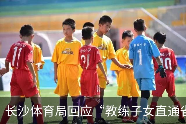 长沙体育局回应“教练子女直通省运会”：“集训”不是“试训”，两名运动员并未直通